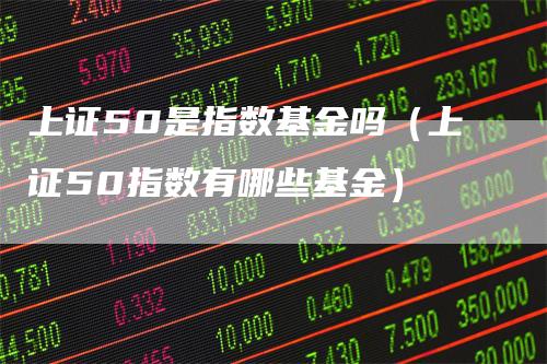 上证50是指数基金吗(上证50指数有哪些基金)-爱民财经