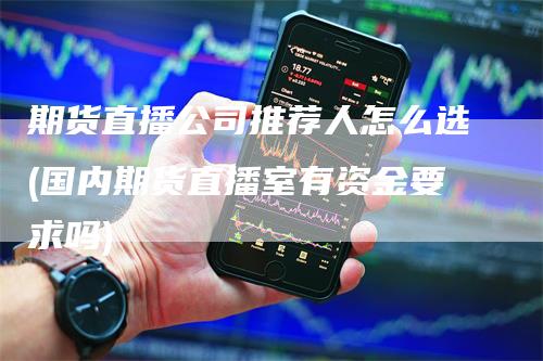 期货直播公司推荐人怎么选(国内期货直播室有资金要求吗)
