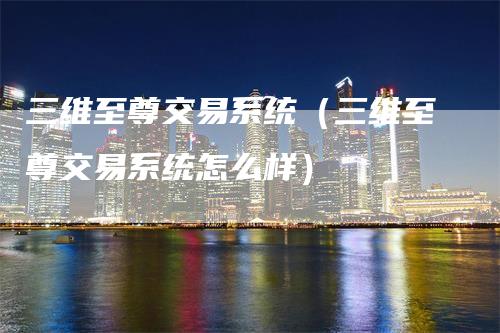 三维至尊交易系统（三维至尊交易系统怎么样）