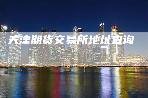 天津期货交易所地址查询