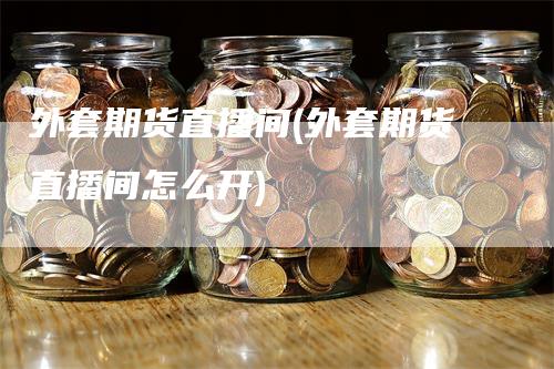 外套期货直播间(外套期货直播间怎么开)