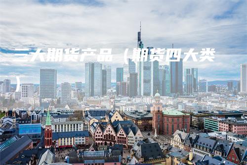 三大期货产品（期货四大类）