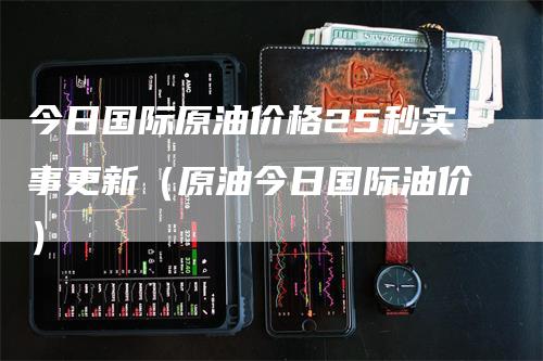 今日国际原油价格25秒实事更新（原油今日国际油价）