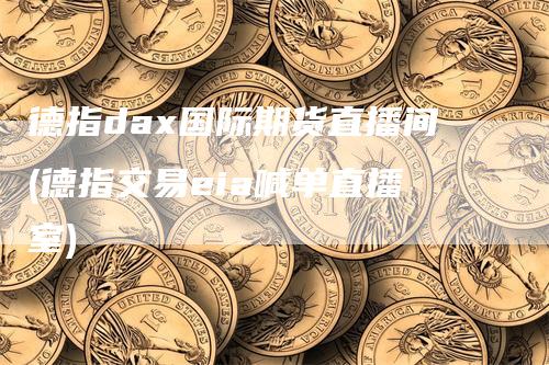 德指dax国际期货直播间(德指交易eia喊单直播室)