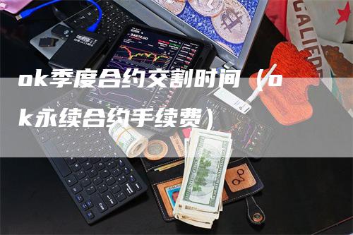 ok季度合约交割时间（ok永续合约手续费）