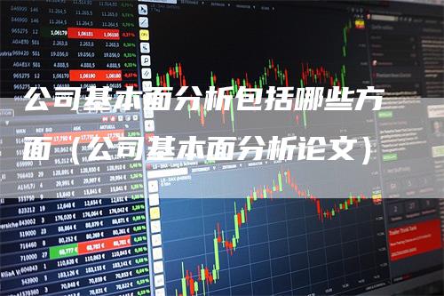 公司基本面分析包括哪些方面（公司基本面分析论文）