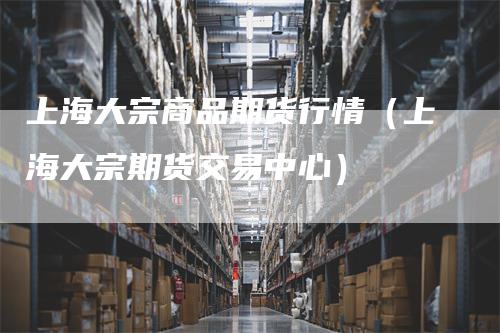 上海大宗商品期货行情（上海大宗期货交易中心）