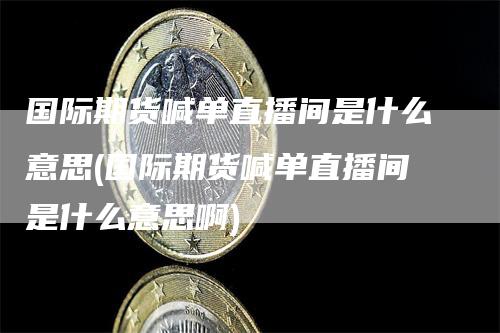 国际期货喊单直播间是什么意思(国际期货喊单直播间是什么意思啊)