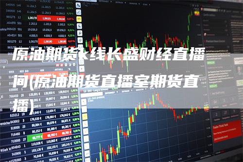 原油期货k线长盛财经直播间(原油期货直播室期货直播)