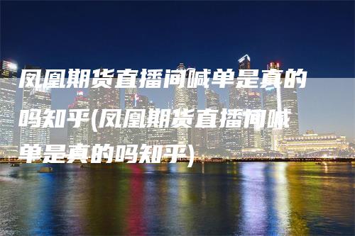 凤凰期货直播间喊单是真的吗知乎(凤凰期货直播间喊单是真的吗知乎)