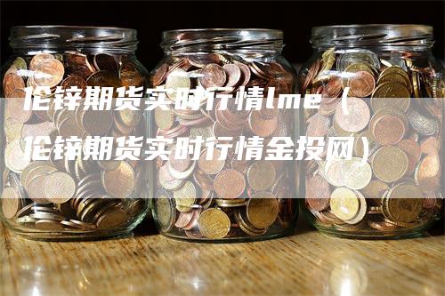 伦锌期货实时行情lme(伦锌期货实时行情金投网)-爱民财经