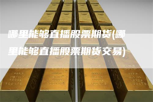 哪里能够直播股票期货(哪里能够直播股票期货交易)