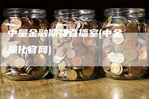 中量金融期货直播室(中金量化官网)