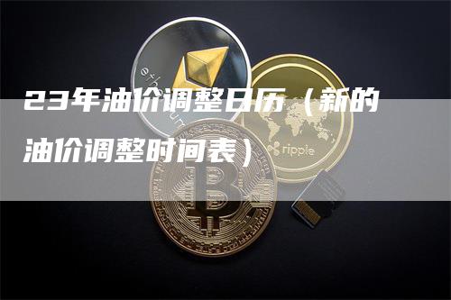 23年油价调整日历(新的油价调整时间表)-爱民财经