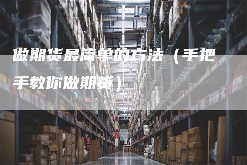 做期货最简单的方法（手把手教你做期货）