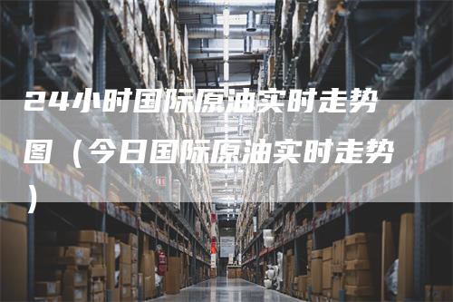 24小时国际原油实时走势图（今日国际原油实时走势）
