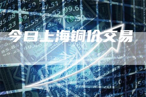 今曰上海铜价交易