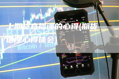 上期货直播课的心得(期货讲座心得体会)